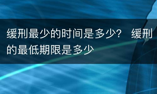 缓刑最少的时间是多少？ 缓刑的最低期限是多少