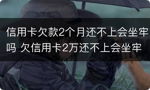 信用卡欠款2个月还不上会坐牢吗 欠信用卡2万还不上会坐牢吗