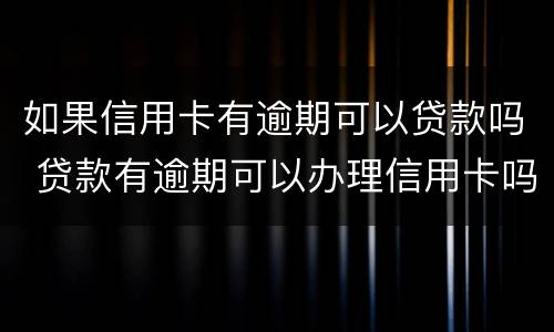 如果信用卡有逾期可以贷款吗 贷款有逾期可以办理信用卡吗