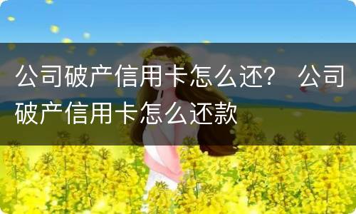 公司破产信用卡怎么还？ 公司破产信用卡怎么还款