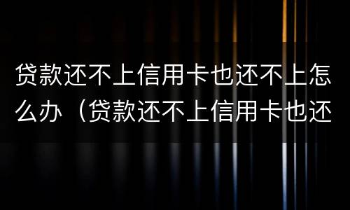 贷款还不上信用卡也还不上怎么办（贷款还不上信用卡也还不上怎么办呢）