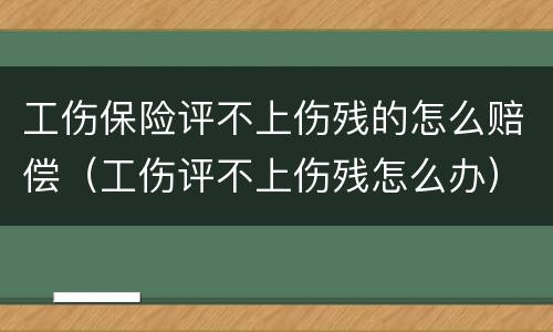 工伤保险评不上伤残的怎么赔偿（工伤评不上伤残怎么办）