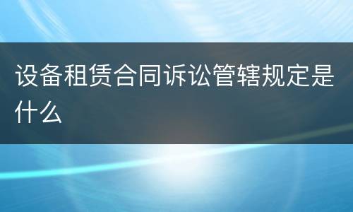 设备租赁合同诉讼管辖规定是什么