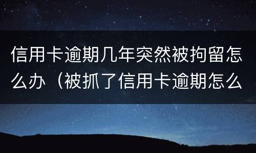 信用卡逾期几年突然被拘留怎么办（被抓了信用卡逾期怎么办）