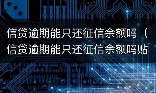 信贷逾期能只还征信余额吗（信贷逾期能只还征信余额吗贴吧）