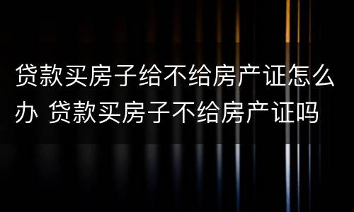 贷款买房子给不给房产证怎么办 贷款买房子不给房产证吗