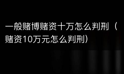 一般赌博赌资十万怎么判刑（赌资10万元怎么判刑）