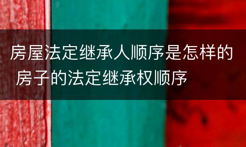 房屋法定继承人顺序是怎样的 房子的法定继承权顺序