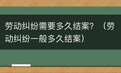 劳动纠纷需要多久结案？（劳动纠纷一般多久结案）