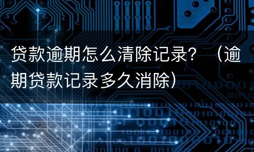 贷款逾期怎么清除记录？（逾期贷款记录多久消除）