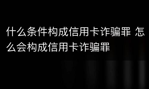 什么条件构成信用卡诈骗罪 怎么会构成信用卡诈骗罪