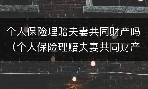个人保险理赔夫妻共同财产吗（个人保险理赔夫妻共同财产吗怎么赔）