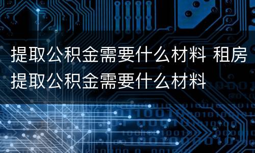 提取公积金需要什么材料 租房提取公积金需要什么材料