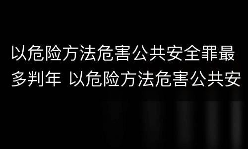 以危险方法危害公共安全罪最多判年 以危险方法危害公共安全罪最多判年限是多少