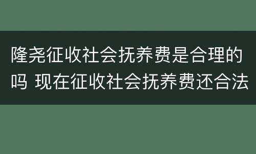 隆尧征收社会抚养费是合理的吗 现在征收社会抚养费还合法吗