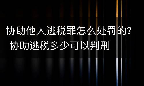 协助他人逃税罪怎么处罚的？ 协助逃税多少可以判刑