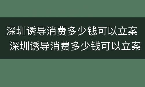 深圳诱导消费多少钱可以立案 深圳诱导消费多少钱可以立案追诉