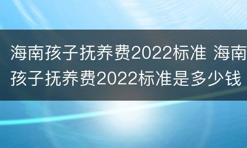 海南孩子抚养费2022标准 海南孩子抚养费2022标准是多少钱