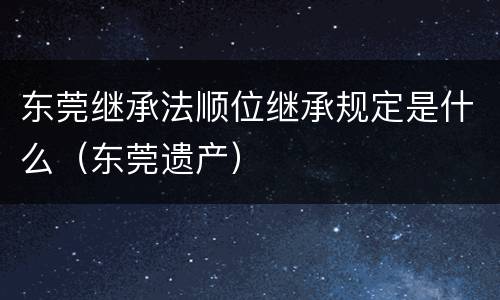 东莞继承法顺位继承规定是什么（东莞遗产）