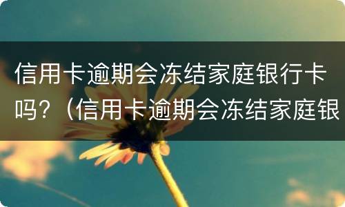 信用卡逾期会冻结家庭银行卡吗?（信用卡逾期会冻结家庭银行卡吗）