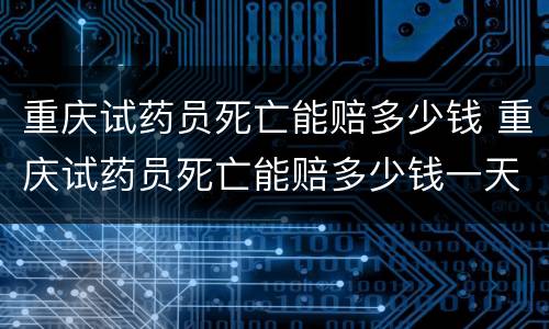 重庆试药员死亡能赔多少钱 重庆试药员死亡能赔多少钱一天