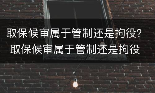 取保候审属于管制还是拘役？ 取保候审属于管制还是拘役