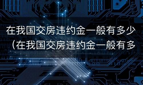 在我国交房违约金一般有多少（在我国交房违约金一般有多少钱）