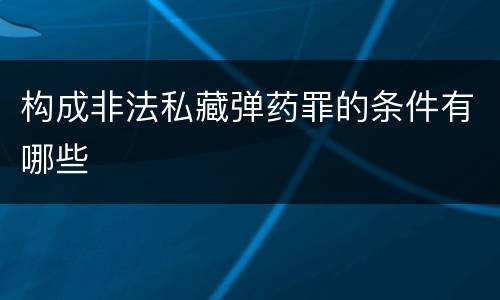 构成非法私藏弹药罪的条件有哪些