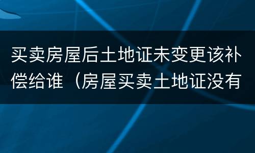 买卖房屋后土地证未变更该补偿给谁（房屋买卖土地证没有变更是否可以反悔）