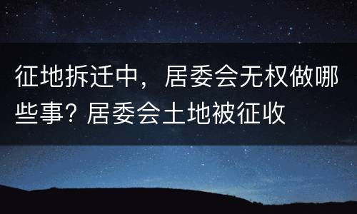 征地拆迁中，居委会无权做哪些事? 居委会土地被征收