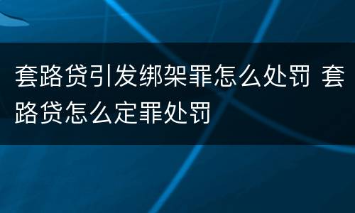套路贷引发绑架罪怎么处罚 套路贷怎么定罪处罚