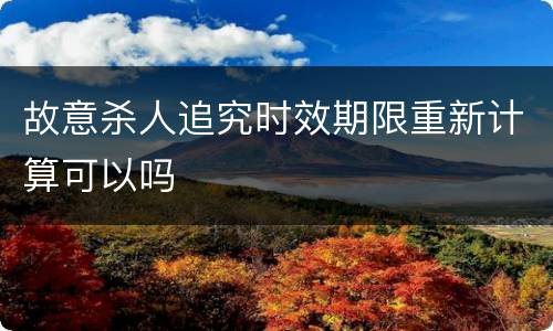 故意杀人追究时效期限重新计算可以吗