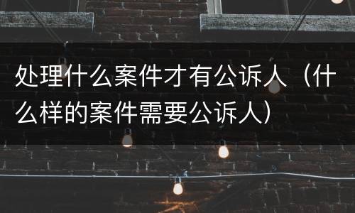 处理什么案件才有公诉人（什么样的案件需要公诉人）