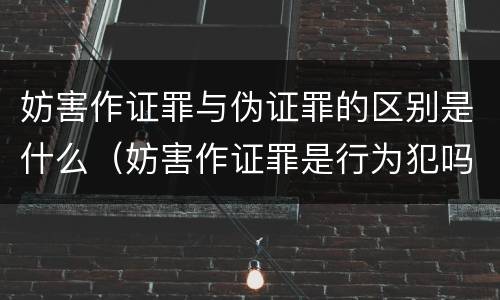 妨害作证罪与伪证罪的区别是什么（妨害作证罪是行为犯吗）