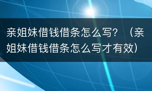 亲姐妹借钱借条怎么写？（亲姐妹借钱借条怎么写才有效）