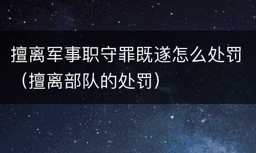 擅离军事职守罪既遂怎么处罚（擅离部队的处罚）