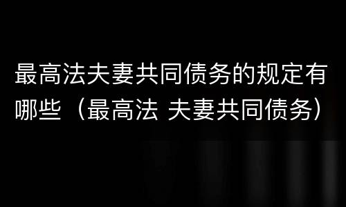 最高法夫妻共同债务的规定有哪些（最高法 夫妻共同债务）
