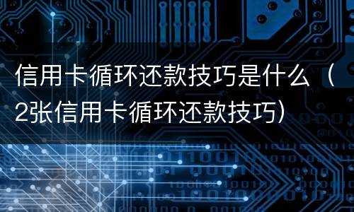 信用卡循环还款技巧是什么（2张信用卡循环还款技巧）