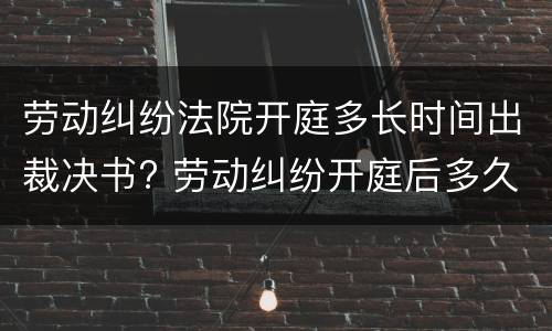 劳动纠纷法院开庭多长时间出裁决书? 劳动纠纷开庭后多久出判决结果