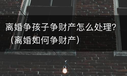 离婚争孩子争财产怎么处理？（离婚如何争财产）
