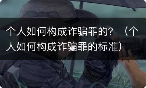 个人如何构成诈骗罪的？（个人如何构成诈骗罪的标准）
