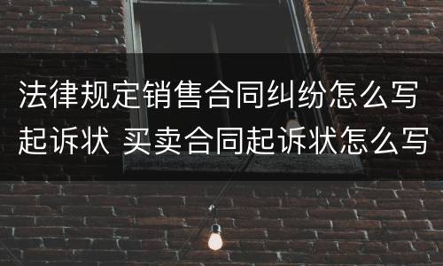 法律规定销售合同纠纷怎么写起诉状 买卖合同起诉状怎么写