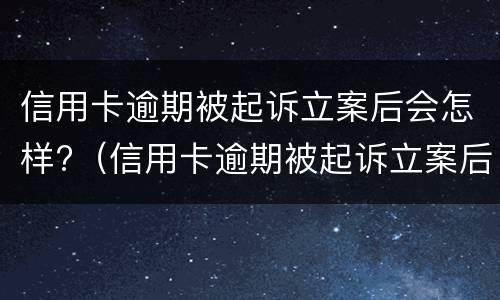 信用卡逾期被起诉立案后会怎样?（信用卡逾期被起诉立案后会怎样呢）
