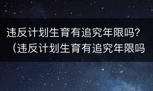 违反计划生育有追究年限吗？（违反计划生育有追究年限吗）