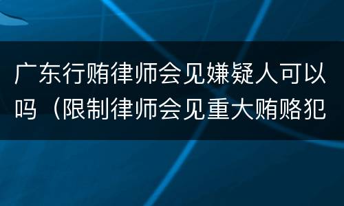 广东行贿律师会见嫌疑人可以吗（限制律师会见重大贿赂犯罪）