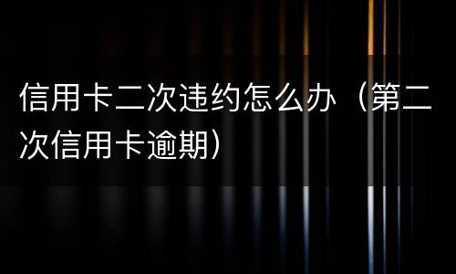 信用卡二次违约怎么办（第二次信用卡逾期）