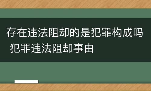 存在违法阻却的是犯罪构成吗 犯罪违法阻却事由