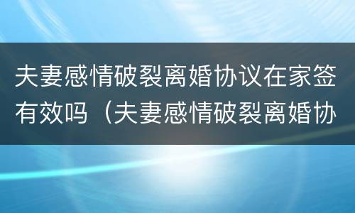 夫妻感情破裂离婚协议在家签有效吗（夫妻感情破裂离婚协议在家签有效吗知乎）