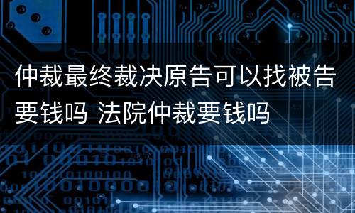 仲裁最终裁决原告可以找被告要钱吗 法院仲裁要钱吗