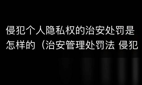 侵犯个人隐私权的治安处罚是怎样的（治安管理处罚法 侵犯个人隐私）